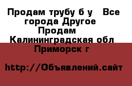 Продам трубу б/у - Все города Другое » Продам   . Калининградская обл.,Приморск г.